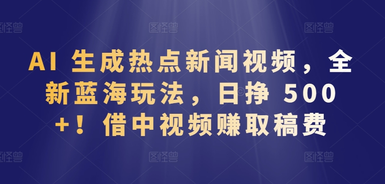 AI 生成热点新闻视频，全新蓝海玩法，日挣 500+!借中视频赚取稿费_双星网创_创业赚钱_抖音教程_短视频教程-创业赚钱_抖音教程_短视频教程