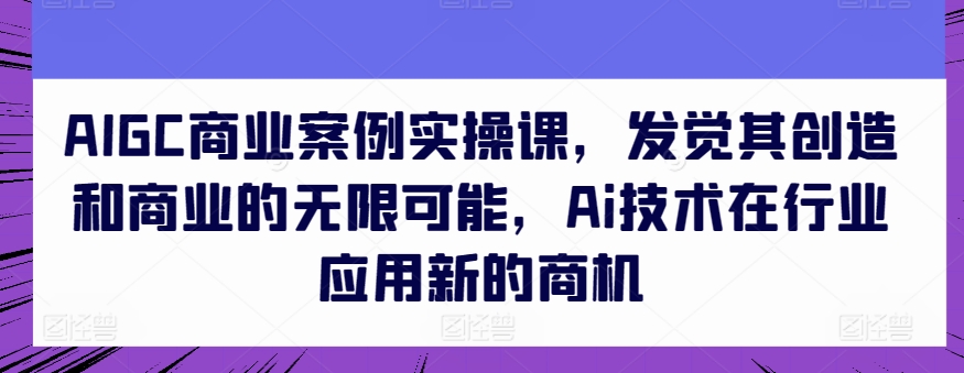 AIGC商业案例实操课，发觉其创造和商业的无限可能，Ai技术在行业应用新的商机_双星网创_创业赚钱_抖音教程_短视频教程-创业赚钱_抖音教程_短视频教程