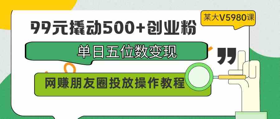 （9534期）99元撬动500+创业粉，单日五位数变现，网赚朋友圈投放操作教程价值5980！_双星网创_创业赚钱_抖音教程_短视频教程-创业赚钱_抖音教程_短视频教程