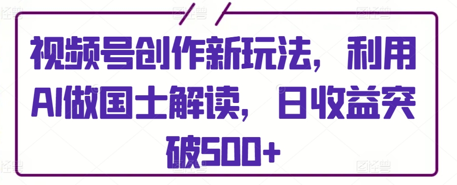 视频号创作新玩法，利用AI做国士解读，日收益突破500+_双星网创_创业赚钱_抖音教程_短视频教程-创业赚钱_抖音教程_短视频教程