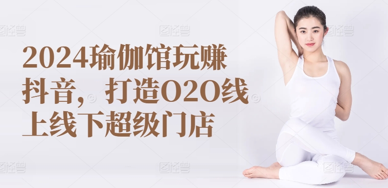 2024瑜伽馆玩赚抖音，打造O2O线上线下超级门店_双星网创_创业赚钱_抖音教程_短视频教程-创业赚钱_抖音教程_短视频教程