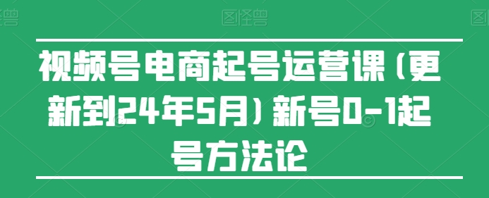 视频号电商起号运营课(更新到24年5月)新号0-1起号方法论_双星网创_创业赚钱_抖音教程_短视频教程-创业赚钱_抖音教程_短视频教程