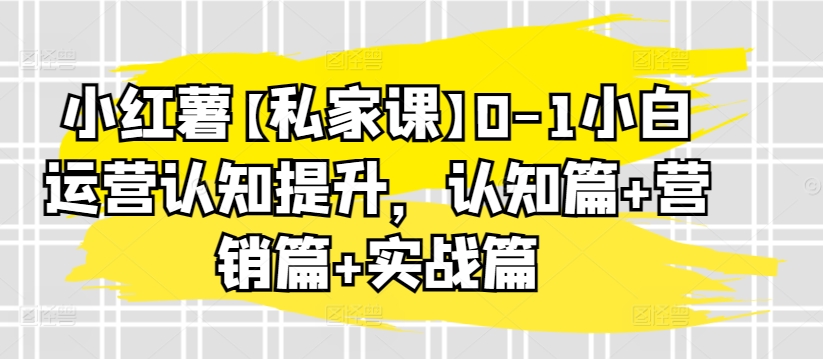 小红薯【私家课】0-1小白运营认知提升，认知篇+营销篇+实战篇_双星网创_创业赚钱_抖音教程_短视频教程-创业赚钱_抖音教程_短视频教程
