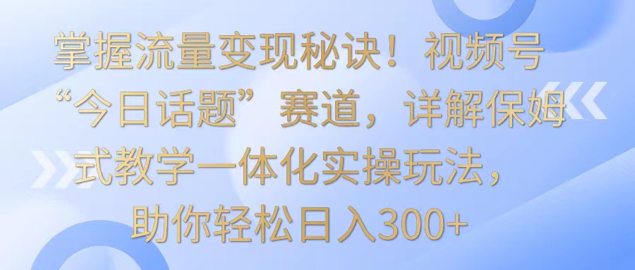 掌握流量变现秘诀！视频号“今日话题”赛道，详解保姆式教学一体化实操玩法，日入300+_双星网创_创业赚钱_抖音教程_短视频教程-创业赚钱_抖音教程_短视频教程