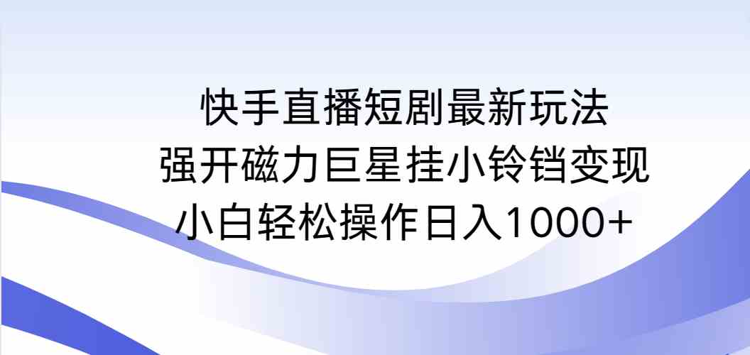 （9320期）快手直播短剧最新玩法，强开磁力巨星挂小铃铛变现，小白轻松操作日入1000+_双星网创_创业赚钱_抖音教程_短视频教程-创业赚钱_抖音教程_短视频教程