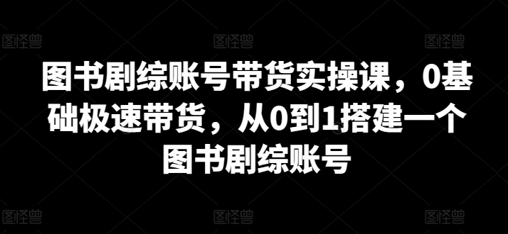 图书剧综账号带货实操课，0基础极速带货，从0到1搭建一个图书剧综账号_双星网创_创业赚钱_抖音教程_短视频教程-创业赚钱_抖音教程_短视频教程