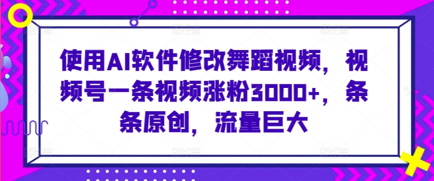 使用AI软件修改舞蹈视频，视频号一条视频涨粉3000+，条条原创，流量巨大_双星网创_创业赚钱_抖音教程_短视频教程-创业赚钱_抖音教程_短视频教程