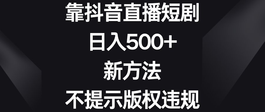 靠抖音直播短剧，日入500+，新方法、不提示版权违规_双星网创_创业赚钱_抖音教程_短视频教程-创业赚钱_抖音教程_短视频教程
