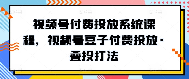视频号付费投放系统课程，视频号豆子付费投放·叠投打法_双星网创_创业赚钱_抖音教程_短视频教程-创业赚钱_抖音教程_短视频教程