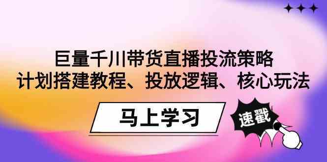 巨量千川带货直播投流策略：计划搭建教程、投放逻辑、核心玩法！_双星网创_创业赚钱_抖音教程_短视频教程-创业赚钱_抖音教程_短视频教程