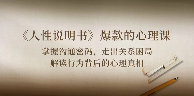 《人性说明书》爆款的心理课：沟通密码/关系困局/解读行为背后心理真相_双星网创_创业赚钱_抖音教程_短视频教程-创业赚钱_抖音教程_短视频教程