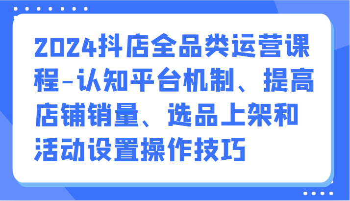 2024抖店全品类运营课程-认知平台机制、提高店铺销量、选品上架和活动设置操作技巧_双星网创_创业赚钱_抖音教程_短视频教程-创业赚钱_抖音教程_短视频教程