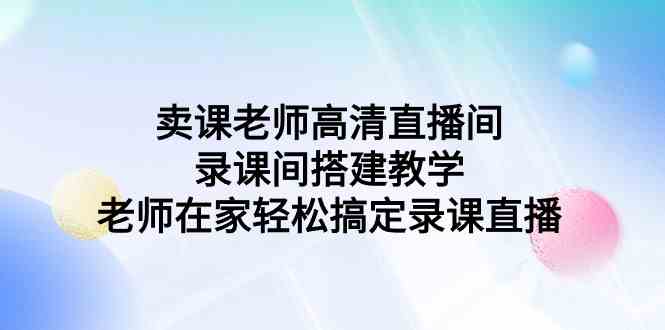 （9314期）卖课老师高清直播间 录课间搭建教学，老师在家轻松搞定录课直播_双星网创_创业赚钱_抖音教程_短视频教程-创业赚钱_抖音教程_短视频教程