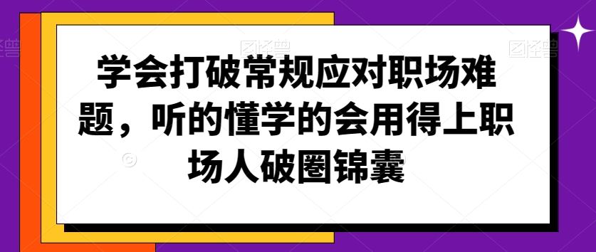 学会打破常规应对职场难题，听的懂学的会用得上职场人破圏锦囊_双星网创_创业赚钱_抖音教程_短视频教程-创业赚钱_抖音教程_短视频教程
