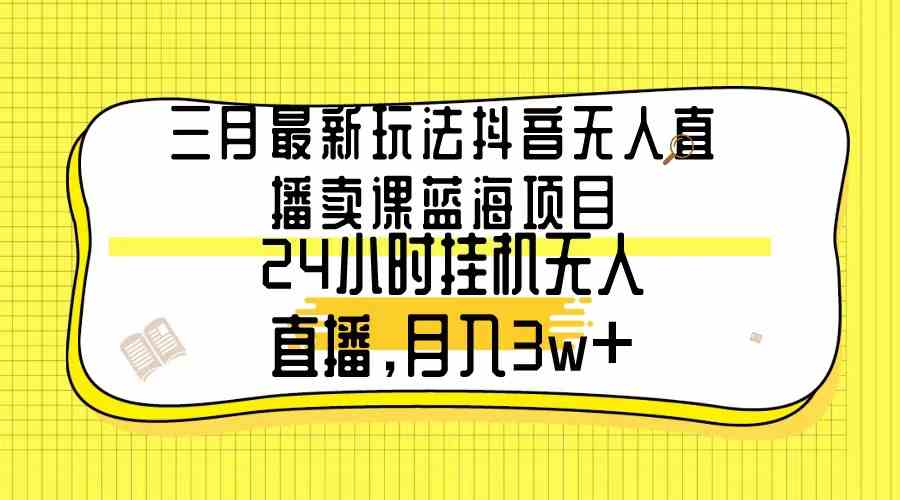（9229期）三月最新玩法抖音无人直播卖课蓝海项目，24小时无人直播，月入3w+_双星网创_创业赚钱_抖音教程_短视频教程-创业赚钱_抖音教程_短视频教程
