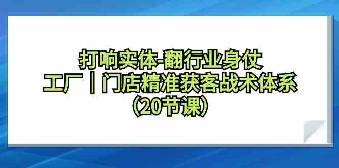 （9153期）打响实体-翻行业身仗，​工厂｜门店精准获客战术体系（20节课）_双星网创_创业赚钱_抖音教程_短视频教程-创业赚钱_抖音教程_短视频教程
