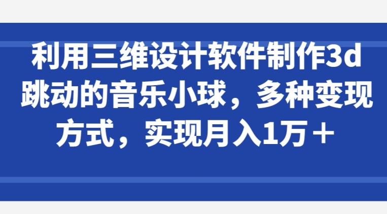 利用三维设计软件制作3d跳动的音乐小球，多种变现方式，实现月入1万+_双星网创_创业赚钱_抖音教程_短视频教程-创业赚钱_抖音教程_短视频教程