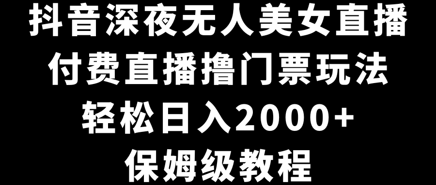 抖音深夜无人美女直播，付费直播撸门票玩法，轻松日入2000+，保姆级教程_双星网创_创业赚钱_抖音教程_短视频教程-创业赚钱_抖音教程_短视频教程