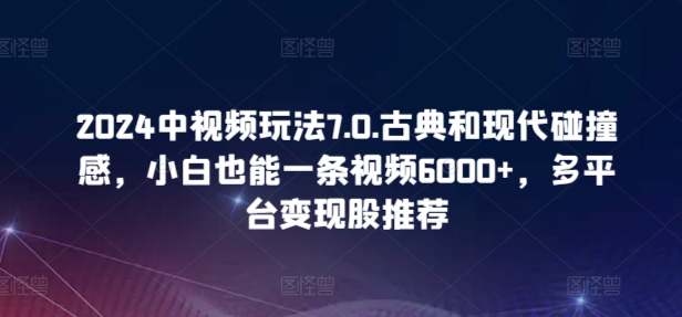 2024中视频玩法7.0.古典和现代碰撞感，小白也能一条视频6000+，多平台变现_双星网创_创业赚钱_抖音教程_短视频教程-创业赚钱_抖音教程_短视频教程