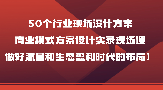 50个行业现场设计方案，商业模式方案设计实录现场课，做好流量和生态盈利时代的布局！_双星网创_创业赚钱_抖音教程_短视频教程-创业赚钱_抖音教程_短视频教程