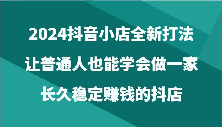 2024抖音小店全新打法，让普通人也能学会做一家长久稳定赚钱的抖店（24节）_双星网创_创业赚钱_抖音教程_短视频教程-创业赚钱_抖音教程_短视频教程