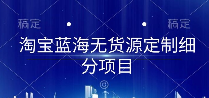 淘宝蓝海无货源定制细分项目，从0到起店实操全流程_双星网创_创业赚钱_抖音教程_短视频教程-创业赚钱_抖音教程_短视频教程