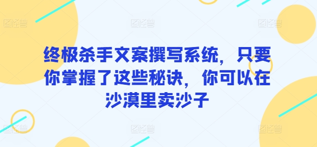 终极杀手文案撰写系统，只要你掌握了这些秘诀，你可以在沙漠里卖沙子_双星网创_创业赚钱_抖音教程_短视频教程-创业赚钱_抖音教程_短视频教程