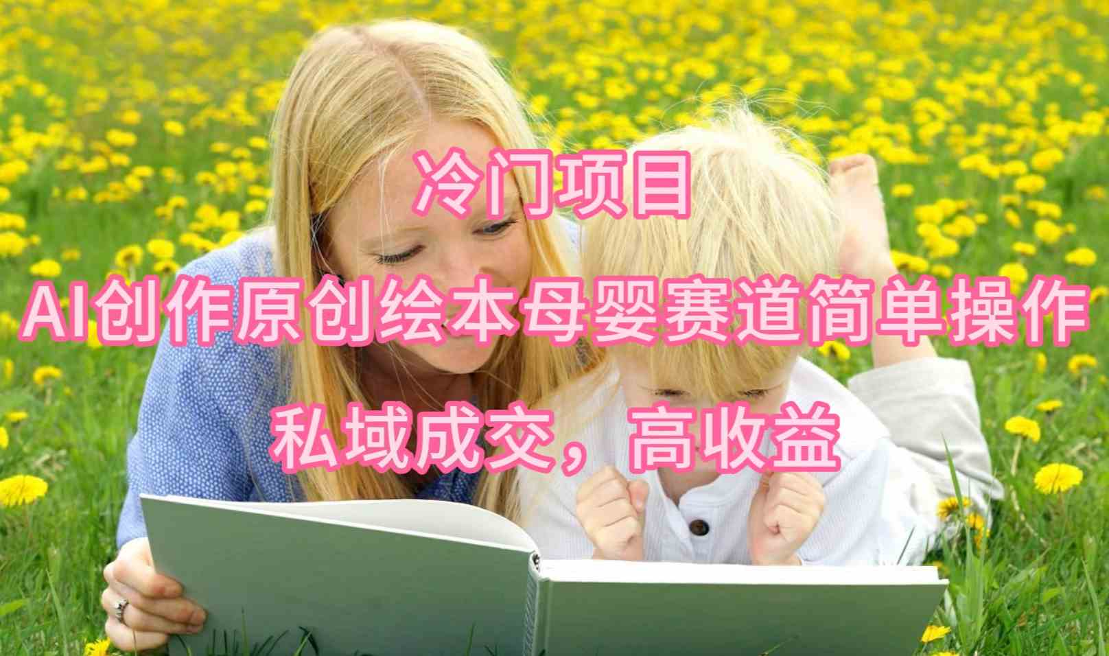 （9726期）冷门项目，AI创作原创绘本母婴赛道简单操作，私域成交，高收益_双星网创_创业赚钱_抖音教程_短视频教程-创业赚钱_抖音教程_短视频教程