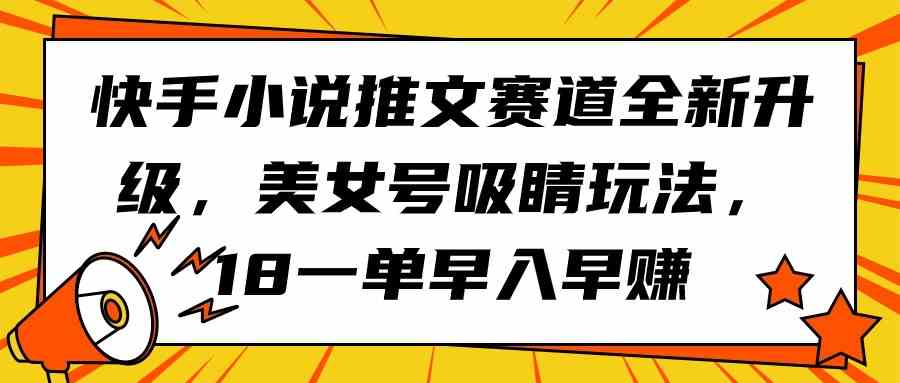 （9776期）快手小说推文赛道全新升级，美女号吸睛玩法，18一单早入早赚_双星网创_创业赚钱_抖音教程_短视频教程-创业赚钱_抖音教程_短视频教程