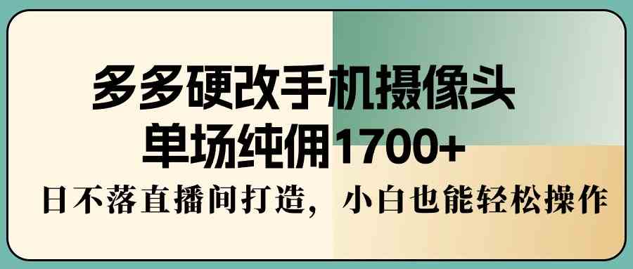 （9228期）多多硬改手机摄像头，单场纯佣1700+，日不落直播间打造，小白也能轻松操作_双星网创_创业赚钱_抖音教程_短视频教程-创业赚钱_抖音教程_短视频教程