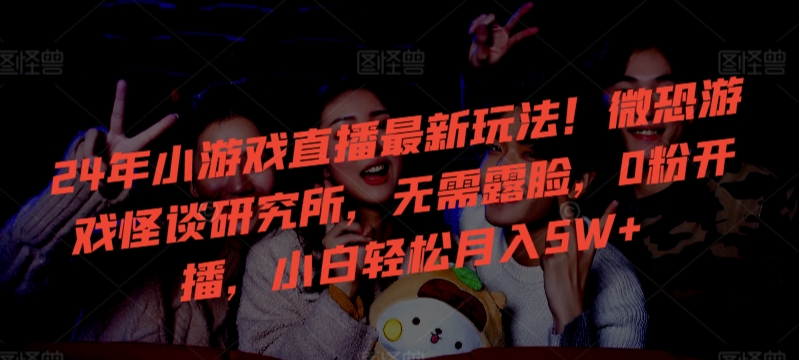 24年小游戏直播最新玩法！微恐游戏怪谈研究所，无需露脸，0粉开播，小白轻松月入5W+_双星网创_创业赚钱_抖音教程_短视频教程-创业赚钱_抖音教程_短视频教程