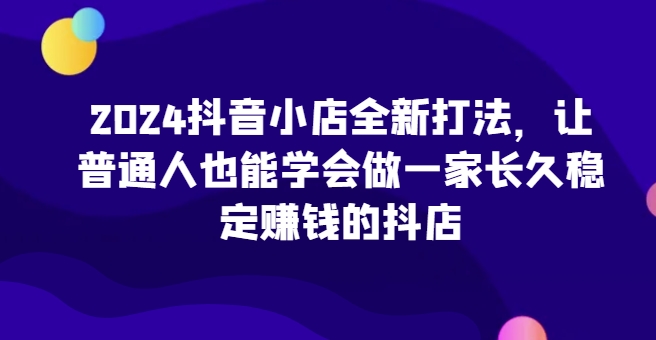 2024抖音小店全新打法，让普通人也能学会做一家长久稳定赚钱的抖店_双星网创_创业赚钱_抖音教程_短视频教程-创业赚钱_抖音教程_短视频教程