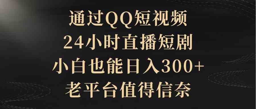 （9241期）通过QQ短视频、24小时直播短剧，小白也能日入300+，老平台值得信奈_双星网创_创业赚钱_抖音教程_短视频教程-创业赚钱_抖音教程_短视频教程