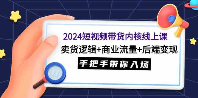 （9471期）2024短视频带货内核线上课：卖货逻辑+商业流量+后端变现，手把手带你入场_双星网创_创业赚钱_抖音教程_短视频教程-创业赚钱_抖音教程_短视频教程
