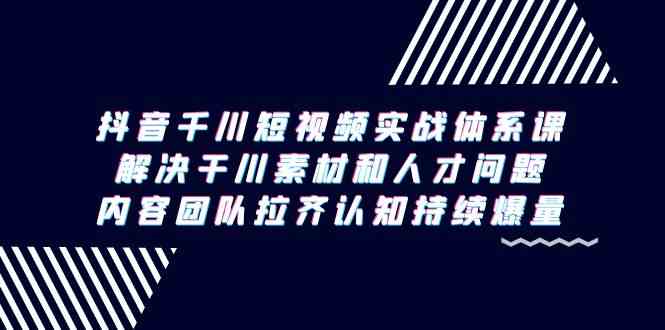 （9173期）抖音千川短视频实战体系课，解决干川素材和人才问题，内容团队拉齐认知…_双星网创_创业赚钱_抖音教程_短视频教程-创业赚钱_抖音教程_短视频教程