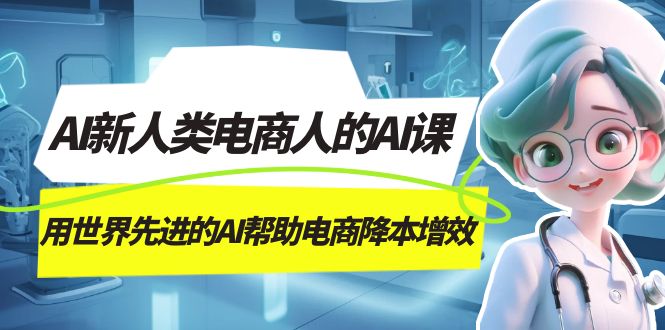 AI-新人类电商人的AI课，用世界先进的AI帮助电商降本增效_双星网创_创业赚钱_抖音教程_短视频教程-创业赚钱_抖音教程_短视频教程