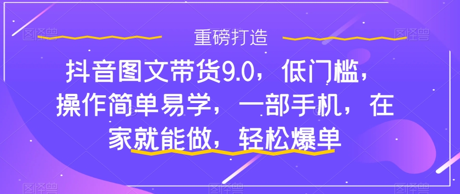 抖音图文带货9.0，低门槛，操作简单易学，一部手机，在家就能做，轻松爆单_双星网创_创业赚钱_抖音教程_短视频教程-创业赚钱_抖音教程_短视频教程