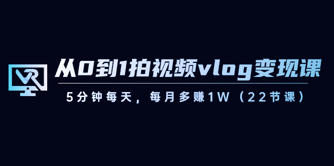 从0到1拍视频vlog-变现课，5分钟每天，每月多赚1W（22节课）_双星网创_创业赚钱_抖音教程_短视频教程-创业赚钱_抖音教程_短视频教程