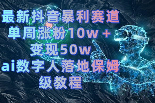 最新抖音暴利赛道，单周涨粉10w＋变现50w的ai数字人落地保姆级教程_双星网创_创业赚钱_抖音教程_短视频教程-创业赚钱_抖音教程_短视频教程