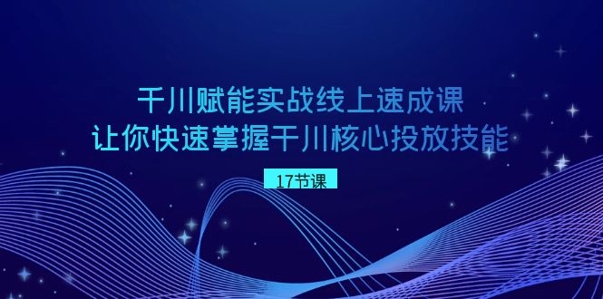 千川 赋能实战线上速成课，让你快速掌握干川核心投放技能_双星网创_创业赚钱_抖音教程_短视频教程-创业赚钱_抖音教程_短视频教程