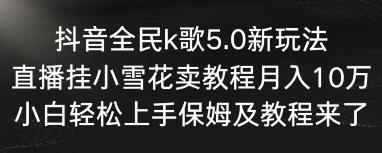 抖音全民k歌5.0新玩法，直播挂小雪花卖教程月入10万，小白轻松上手，保姆及教程来了_双星网创_创业赚钱_抖音教程_短视频教程-创业赚钱_抖音教程_短视频教程