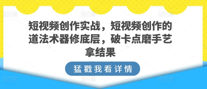 短视频创作实战，短视频创作的道法术器修底层，破卡点磨手艺拿结果_双星网创_创业赚钱_抖音教程_短视频教程-创业赚钱_抖音教程_短视频教程
