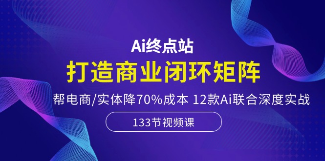 （10428期）Ai终点站，打造商业闭环矩阵，帮电商/实体降70%成本，12款Ai联合深度实战_双星网创_创业赚钱_抖音教程_短视频教程-创业赚钱_抖音教程_短视频教程