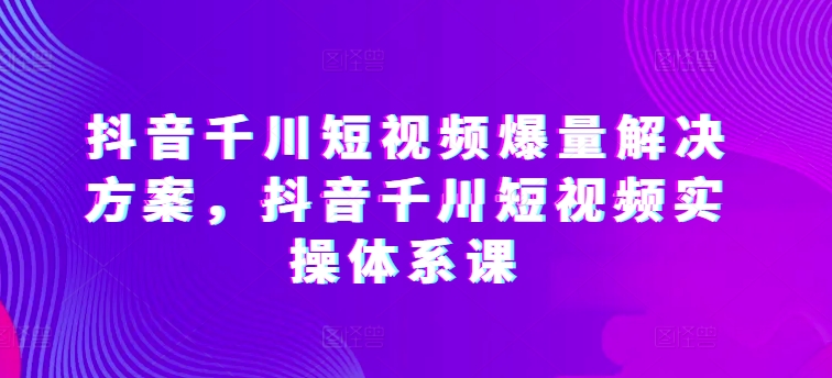 抖音千川短视频爆量解决方案，抖音千川短视频实操体系课_双星网创_创业赚钱_抖音教程_短视频教程-创业赚钱_抖音教程_短视频教程
