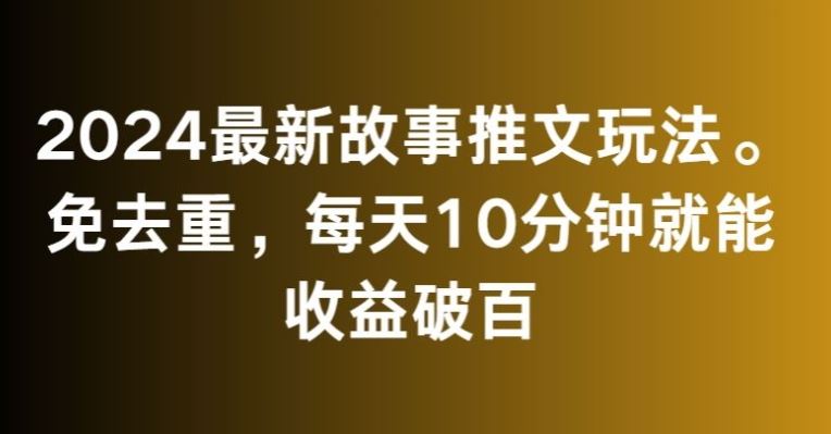 2024最新故事推文玩法，免去重，每天10分钟就能收益破百【揭秘】_双星网创_创业赚钱_抖音教程_短视频教程-创业赚钱_抖音教程_短视频教程