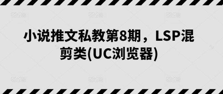 小说推文私教第8期，LSP混剪类(UC浏览器)_双星网创_创业赚钱_抖音教程_短视频教程-创业赚钱_抖音教程_短视频教程