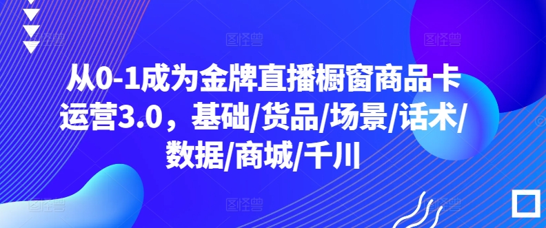 从0-1成为金牌直播橱窗商品卡运营3.0，基础/货品/场景/话术/数据/商城/千川_双星网创_创业赚钱_抖音教程_短视频教程-创业赚钱_抖音教程_短视频教程