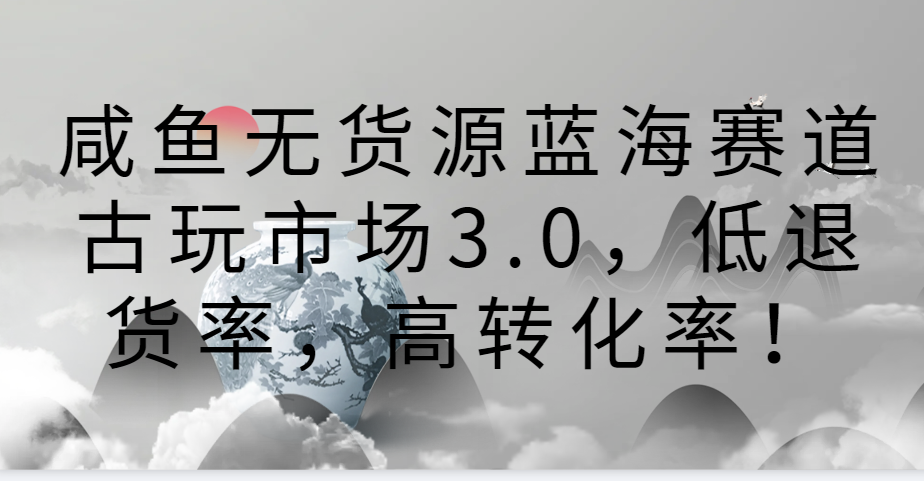 咸鱼无货源蓝海赛道古玩市场3.0，低退货率，高转化率！_双星网创_创业赚钱_抖音教程_短视频教程-创业赚钱_抖音教程_短视频教程