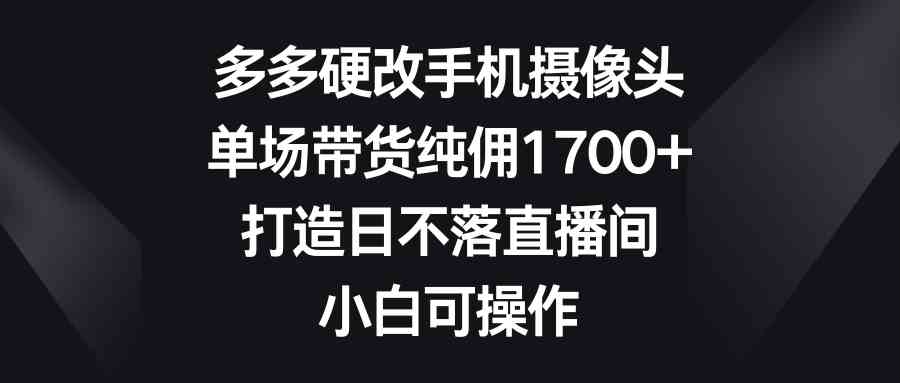 （9162期）多多硬改手机摄像头，单场带货纯佣1700+，打造日不落直播间，小白可操作_双星网创_创业赚钱_抖音教程_短视频教程-创业赚钱_抖音教程_短视频教程