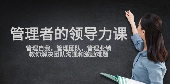 管理者领导力课，管理自我，管理团队，管理业绩，教你解决团队沟通和激励难题_双星网创_创业赚钱_抖音教程_短视频教程-创业赚钱_抖音教程_短视频教程